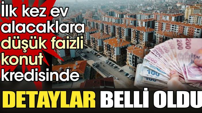 İlk kez ev alacaklara düşük faizli konut kredisinde detaylar belli oldu