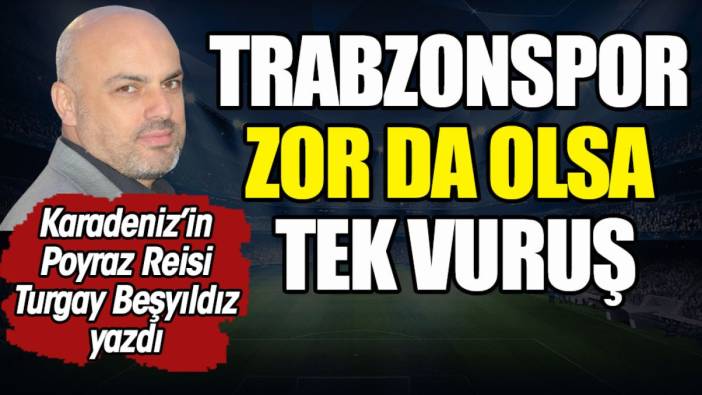 Trabzonspor zor da olsa tek vuruş. Turgay Beşyıldız yazdı