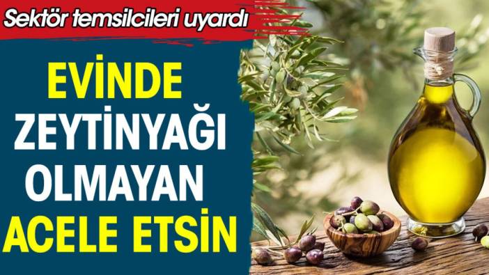 Evinde zeytinyağı olmayan acele etsin. Sektör temsilcileri uyardı