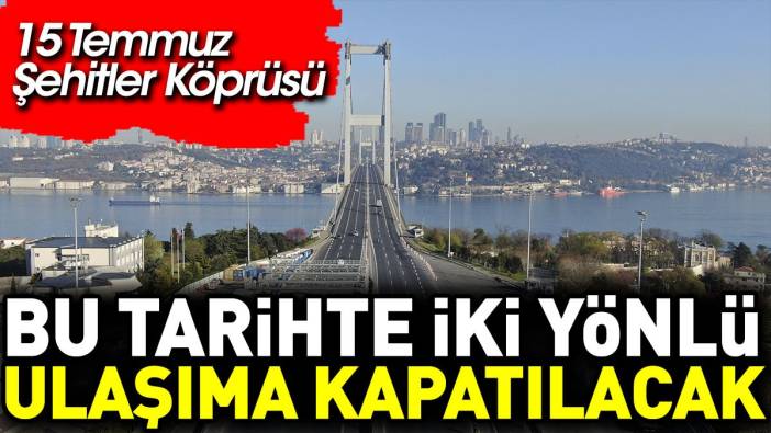 15 Temmuz Şehitler Köprüsü bu tarihlerde çift yönlü trafiğe kapatılacak