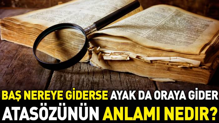 Baş nereye giderse ayak da oraya gider atasözünün anlamı nedir?