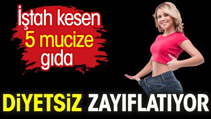 Diyetsiz zayıflatıyor. İştah kesen 5 mucize gıda