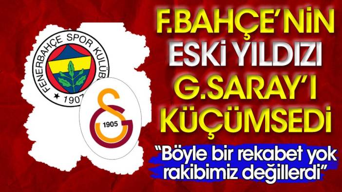 Fenerbahçe'nin eski yıldızı Galatasaray'ı küçümsedi: Böyle bir rekabet yok rakibimiz değillerdi