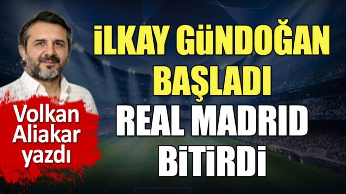 İlkay Gündoğan başladı Real Madrid bitirdi. Volkan Aliakar yazdı