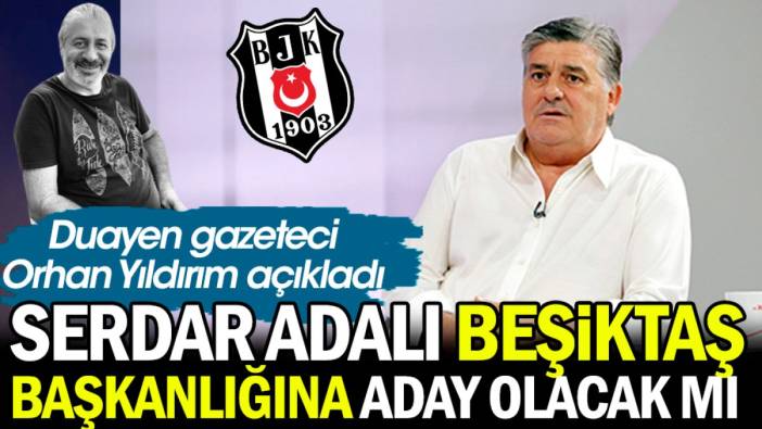 Serdar Adalı Beşiktaş başkanlığına aday olacak mı. Duayen gazeteci Orhan Yıldırım açıkladı