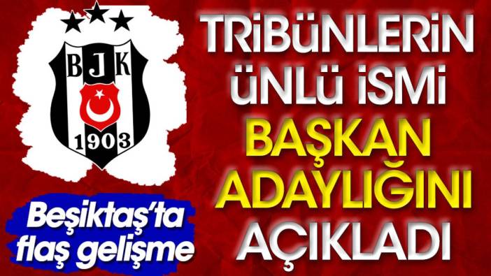 Beşiktaş'ta flaş gelişme. Tribünlerin ünlü ismi başkan adaylığını açıkladı