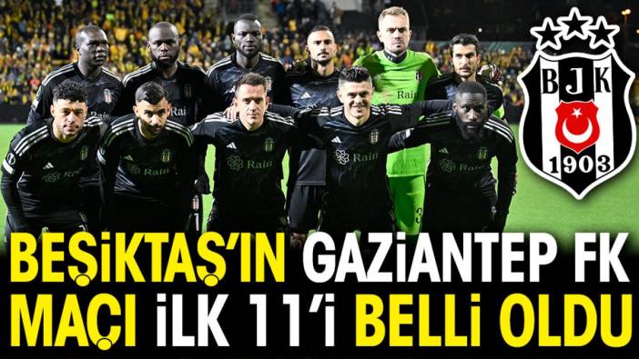 Beşiktaş'ın Gaziantep FK maçı ilk 11'i açıklandı
