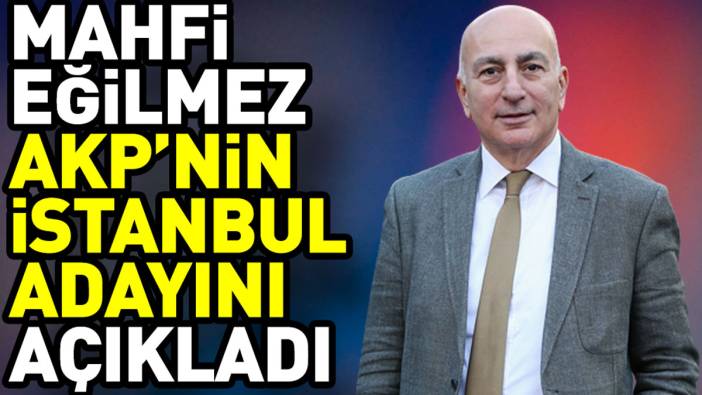 Mahfi Eğilmez AKP’nin İstanbul adayını açıkladı