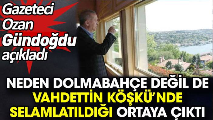 Neden Dolmabahçe değil de Vahdettin Köşkü’nde selamlatıldığı ortaya çıktı. Gazeteci Ozan Gündoğdu açıkladı