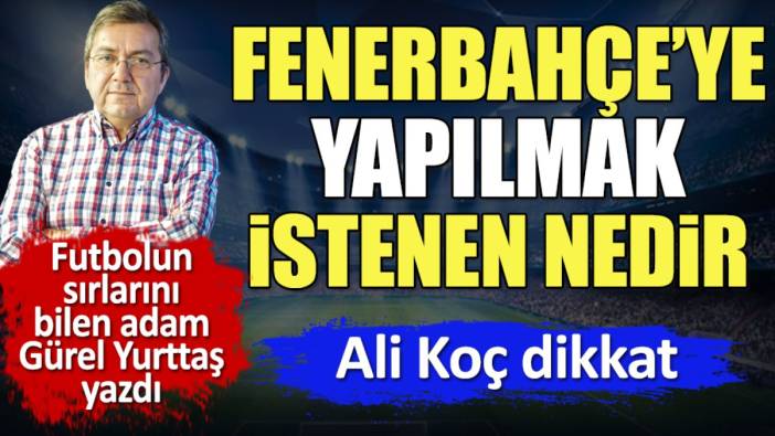 Ali Koç dikkat. Fenerbahçe'ye bunu yapmak istiyorlar. Gürel Yurttaş yazdı