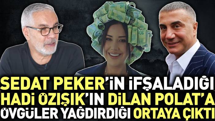 Sedat Peker'in ifşaladığı Hadi Özışık'ın Dilan Polat'a övgüler yağdırdığı ortaya çıktı