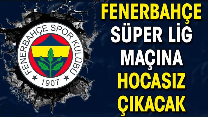 Fenerbahçe Süper Lig maçına hocasız çıkacak