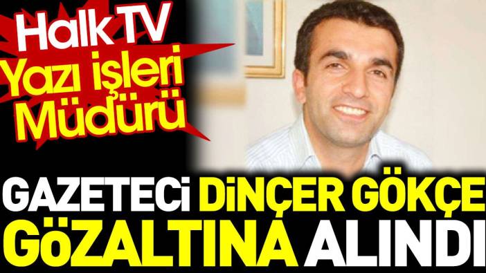 Halk TV Yazı İşleri Müdürü Dinçer Gökçe gözaltına alındı