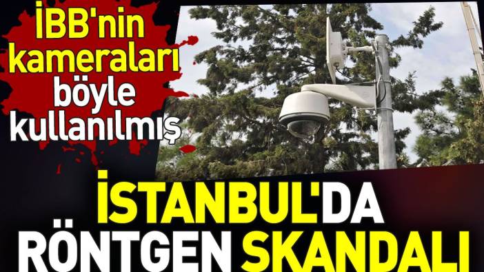 İstanbul'da röntgen skandalı. İBB'nin kameraları böyle kullanılmış