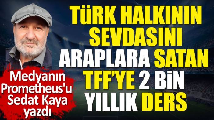 Türk halkının sevdasını satan TFF'ye 2 bin yıllık ders! Sedat Kaya yazdı