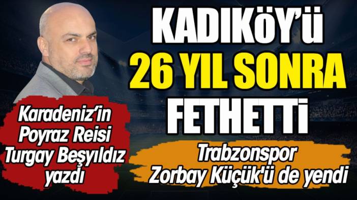 Kadıköy'ü 26 yıl sonra fethetti. Trabzonspor Zorbay Küçük'ü de yendi. Turgay Beşyıldız yazdı