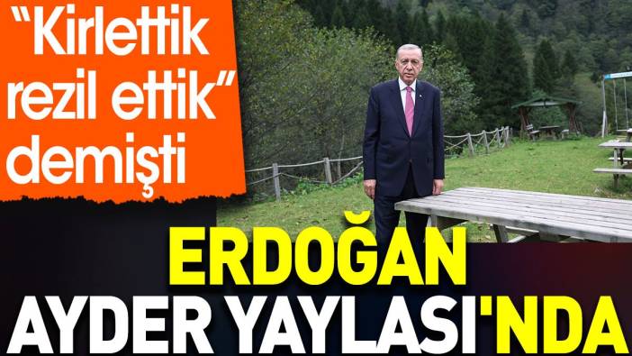 Erdoğan Ayder Yaylası'nda. 'Kirlettik rezil ettik' demişti