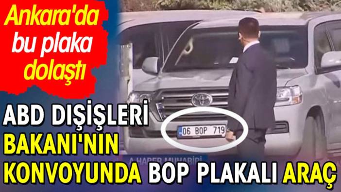 ABD Dışişleri Bakanı'nın konvoyunda BOP plakalı araç. Ankara'da bu plaka dolaştı