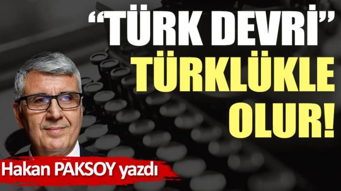 “Türk Devri” Türklükle olur!