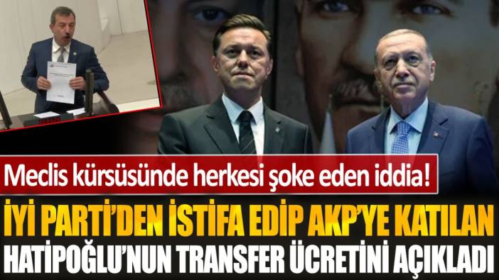 Meclis kürsüsünde herkesi şoke eden iddia! İYİ Parti'den istifa edip AKP'ye katılan olan Nebi Hatipoğlu'nun transfer ücretini açıkladı