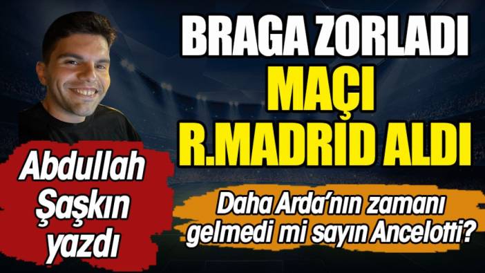 Braga zorladı maçı Real Madrid aldı. Arda ne zaman oynayacak sayın Ancelotti. Abdullah Şaşkın yazdı