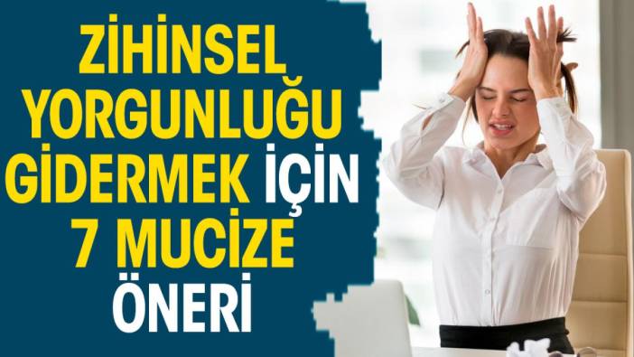 Zihinsel yorgunluğu gidermek için 7 mucize öneri