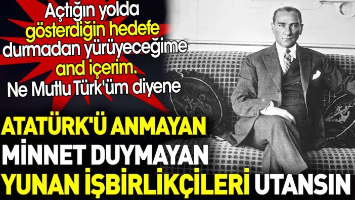 Atatürk'ü anmayan minnet duymayan Yunan işbirlikçileri utansın. Ne Mutlu Türk'üm diyene