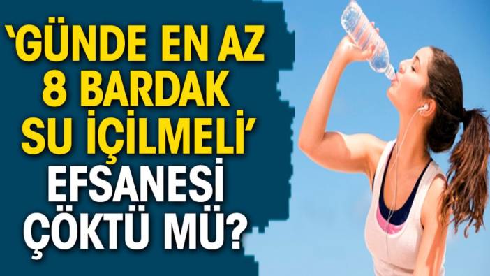 Günde en az 8 bardak su içilmeli efsanesi çöktü mü?