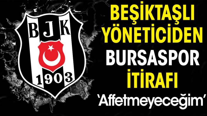 Beşiktaşlı yöneticiden Bursaspor itirafı: Affetmeyeceğim