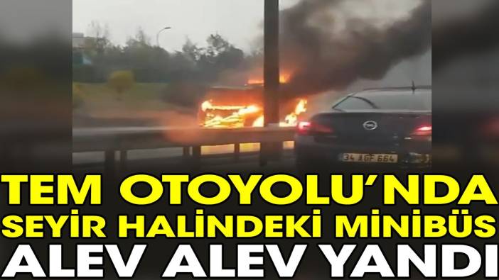 TEM Otoyolu'nda seyir halindeki minibüs alev alev yandı
