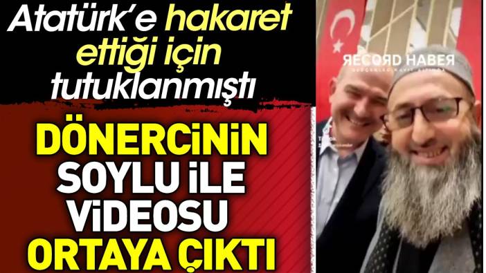 Atatürk'e hakaret eden dönercinin Süleyman Soylu ile videosu ortaya çıktı