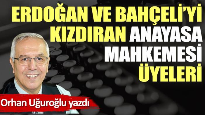 Erdoğan ve Bahçeli’yi kızdıran Anayasa Mahkemesi üyeleri