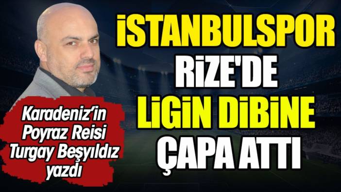 Rizespor da vurdu. İstanbulspor ligin dibine çapa attı. Turgay Beşyıldız yazdı