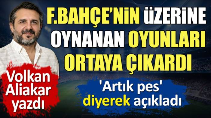 Fenerbahçe üzerine oynanan oyunları ortaya çıkardı. Volkan Aliakar 'Artık pes' diyerek açıkladı