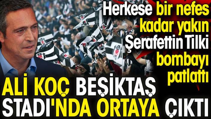 Ali Koç Beşiktaş Stadı'nda ortaya çıktı. Şerafettin Tilki kimsenin bilmediği olayı gün yüzüne çıkardı