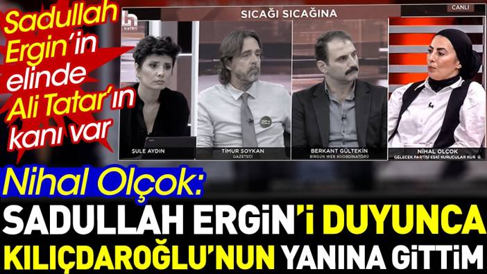 Nihal Olçok: Sadullah Ergin'i duyunca Kılıçdaroğlu'nun yanına gittim. Sadullah Ergin'in elinde Ali Tatar'ın kanı var