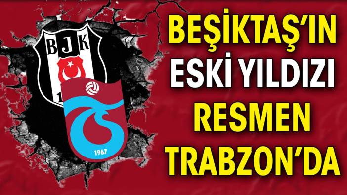 Beşiktaş'ın eski yıldızı resmen Trabzonspor'da
