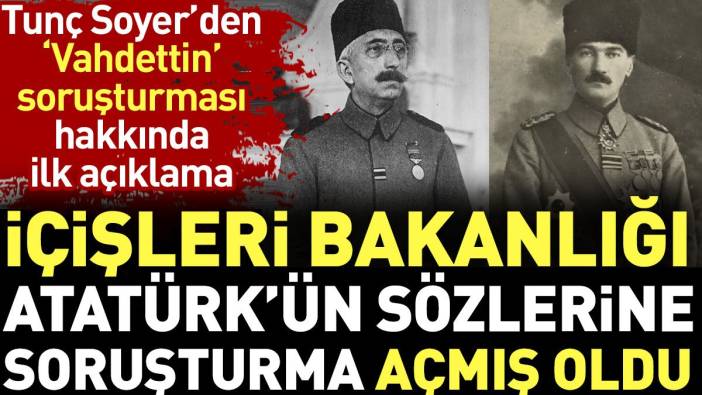 İçişleri Bakanlığı Atatürk'ün sözlerine soruşturma açmış oldu. Tunç Soyer'den 'Vahdettin' açıklaması