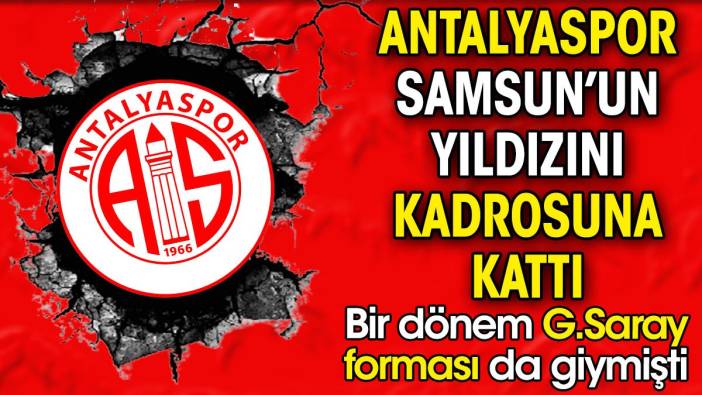 Antalyaspor Samsunsor'un yıldızını kadrosuna kattı. Bir dönem Galatasaray forması giymişti