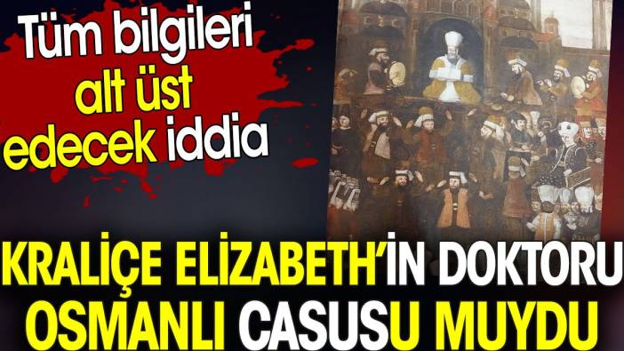 Kraliçe Elizabeth'in doktoru Osmanlı casusu muydu? Tüm bilgileri alt üst edecek iddia
