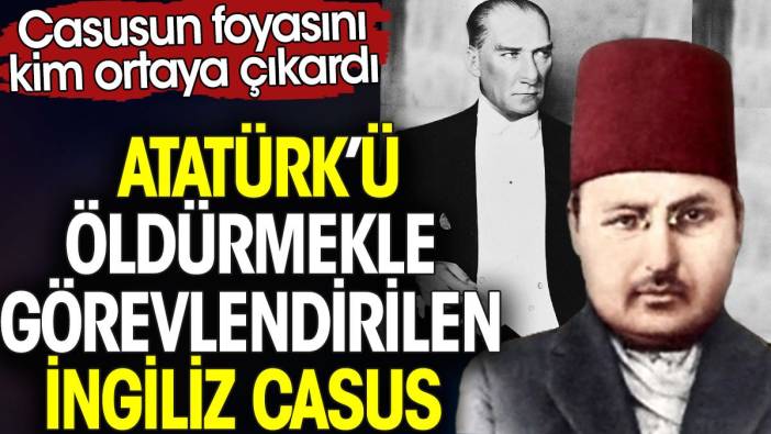 Atatürk'ü öldürmekle görevlendirilen İngiliz casus. Casusun foyasının kim ortaya çıkardı?