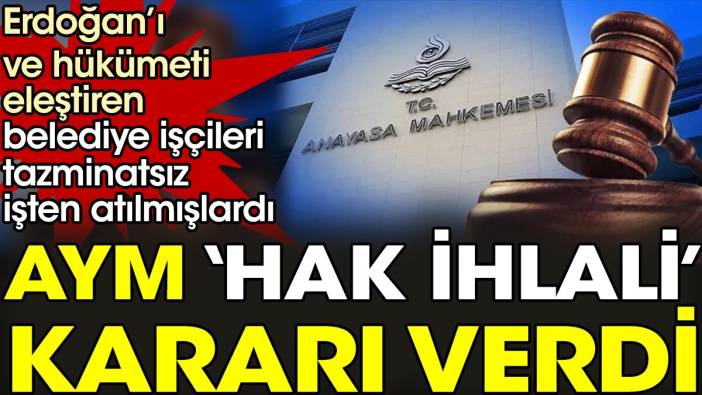 Erdoğan’ı ve hükümeti eleştiren belediye işçileri tazminatsız işten atılmışlardı. AYM ‘hak ihlali’ kararı verdi