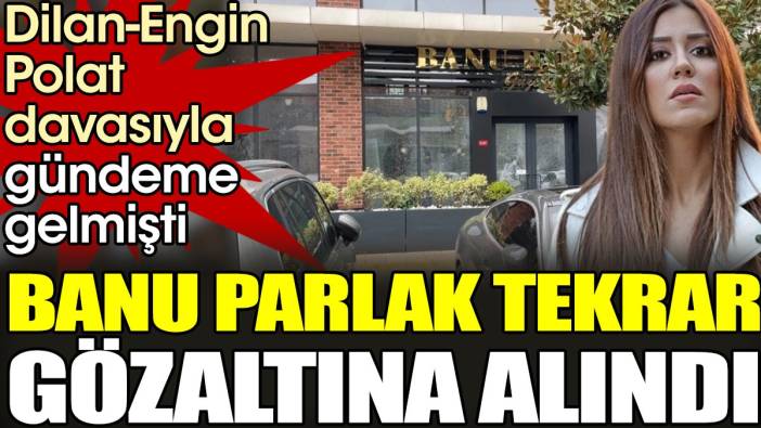 Banu Parlak tekrar gözaltına alındı. Dilan-Engin Polat davasıyla gündeme gelmişti