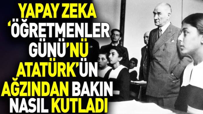 Yapay zeka ‘Öğretmenler Günü’nü Atatürk’ün ağzından bakın nasıl kutladı