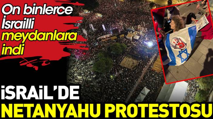 İsrail'de Netanyahu protestosu. On binlerce İsrailli sokaklara indi