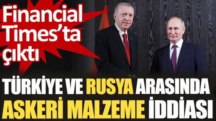 Türkiye ve Rusya arasında askeri malzeme iddiası. Financial Times'ta çıktı