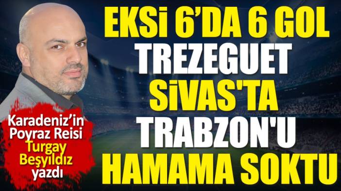 Eksi 6'da 6 gol. Trezeguet Sivas'ta Trabzon'u hamama soktu. Turgay Beşyıldız yazdı