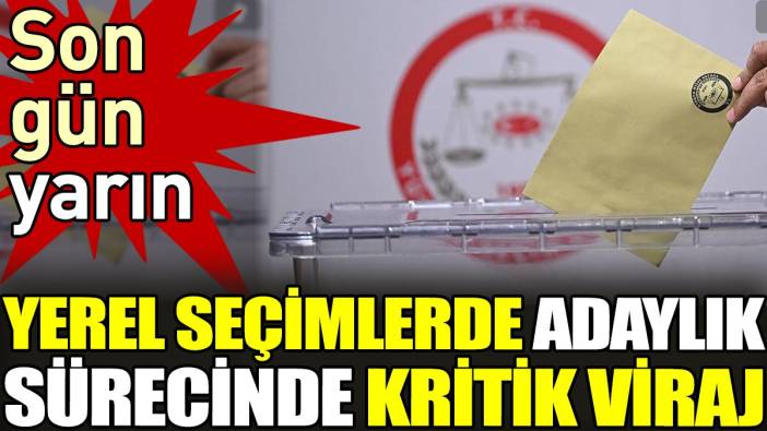 Yerel seçimlerde adaylık sürecinde kritik viraj. Son gün yarın