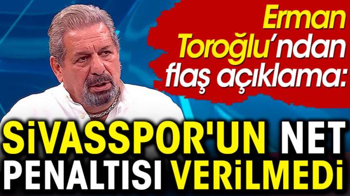 Erman Toroğlu; Sivasspor'un net penaltısı verilmedi