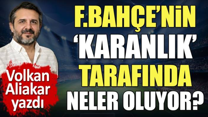 Fenerbahçe'nin 'Karanlık' tarafında neler oluyor. Volkan Aliakar ortaya çıkardı